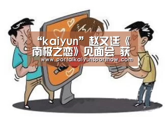 “kaiyun”赵又廷《南极之恋》见面会 获蔡康永认可 看齐“小李子”(图1) 开云官方登录