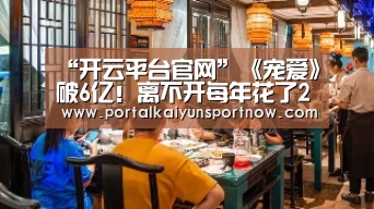 “开云平台官网”《宠爱》破6亿!离不开每年花了2000亿的你们(图1) 开云官方登录